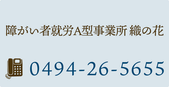 障がい者就労A型事業所 織の花 TEL 0494-26-5655